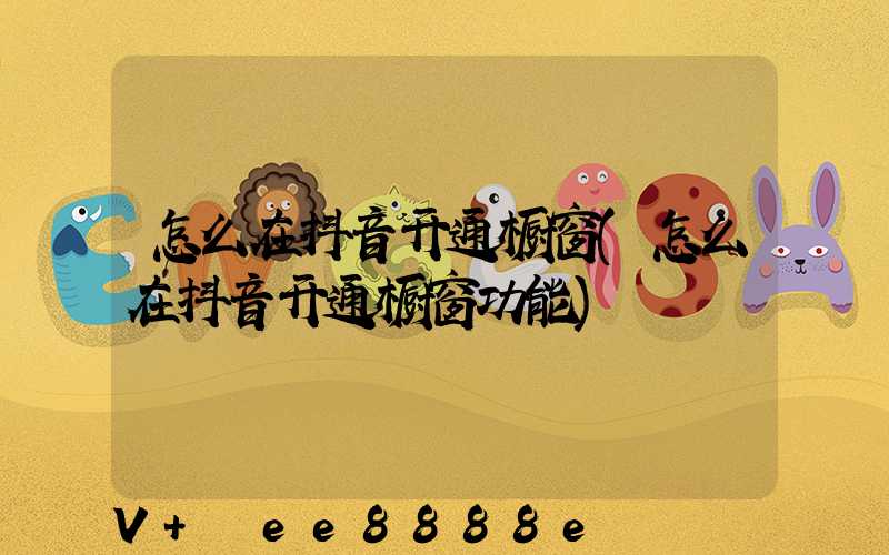 怎么在抖音开通橱窗(怎么在抖音开通橱窗功能)