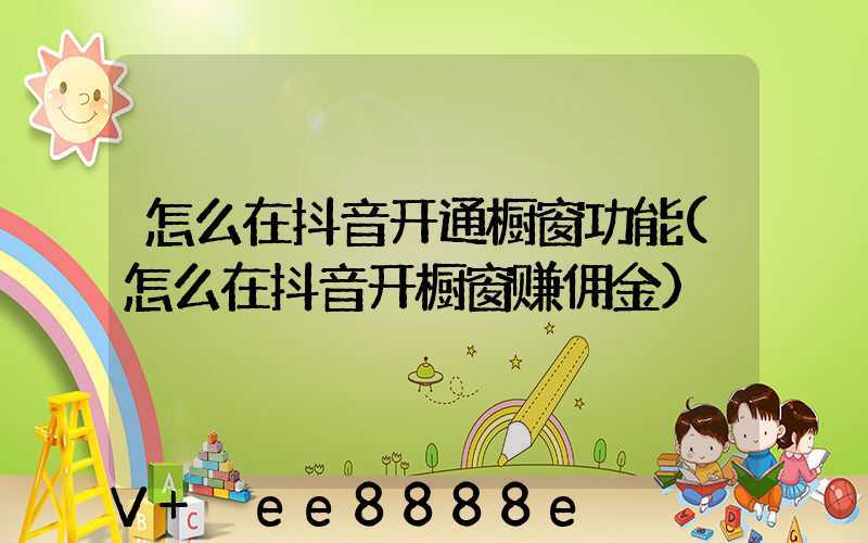 怎么在抖音开通橱窗功能(怎么在抖音开橱窗赚佣金)