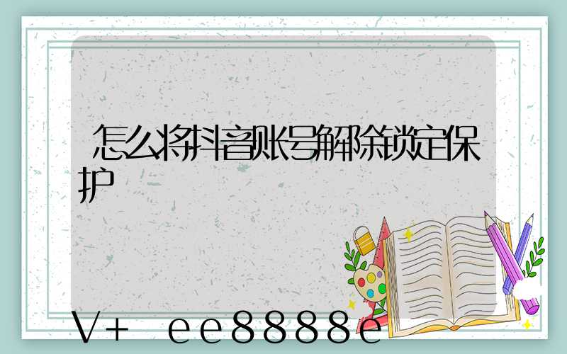 怎么将抖音账号解除锁定保护