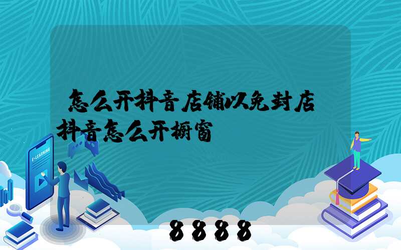 怎么开抖音店铺以免封店(抖音怎么开橱窗)