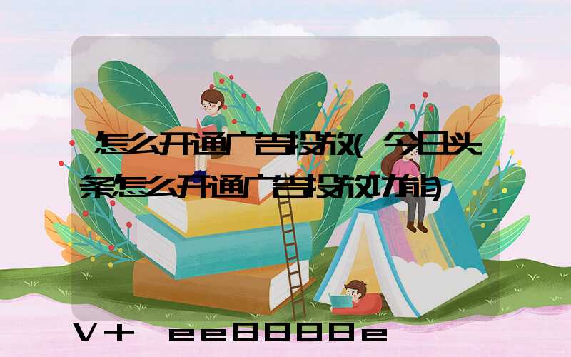 怎么开通广告投放(今日头条怎么开通广告投放功能)