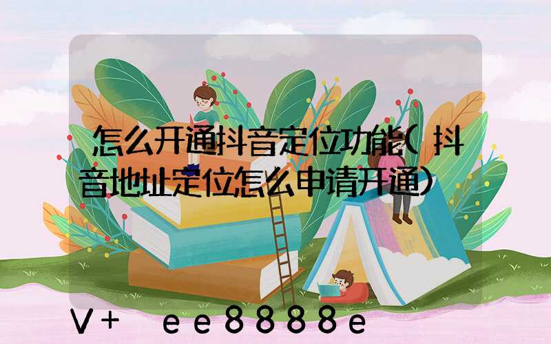 怎么开通抖音定位功能(抖音地址定位怎么申请开通)