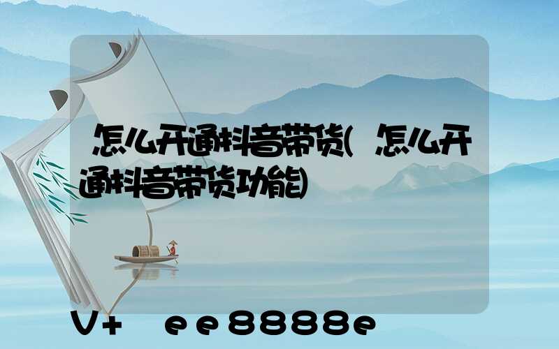怎么开通抖音带货(怎么开通抖音带货功能)