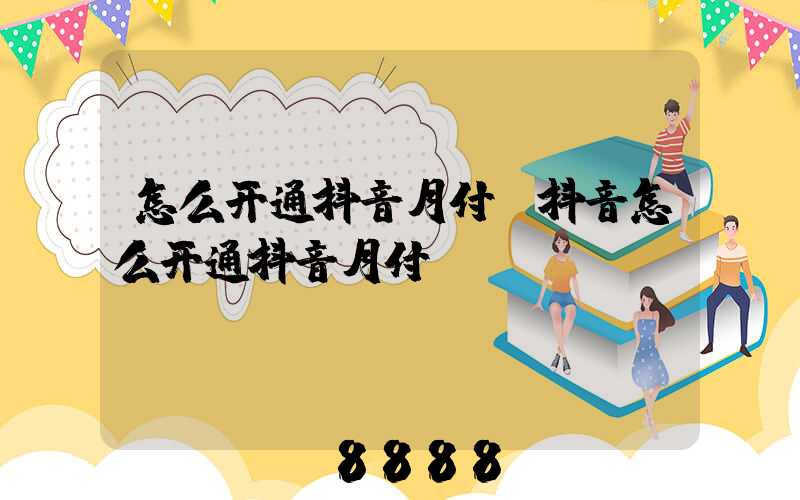 怎么开通抖音月付(抖音怎么开通抖音月付)