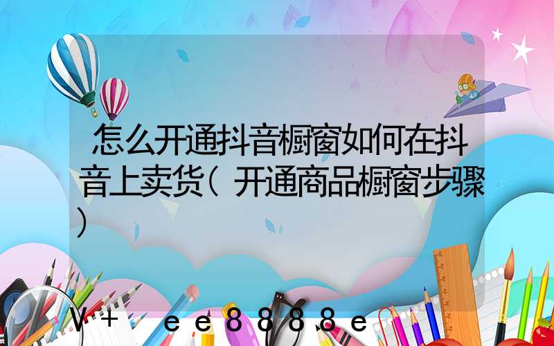 怎么开通抖音橱窗如何在抖音上卖货(开通商品橱窗步骤)
