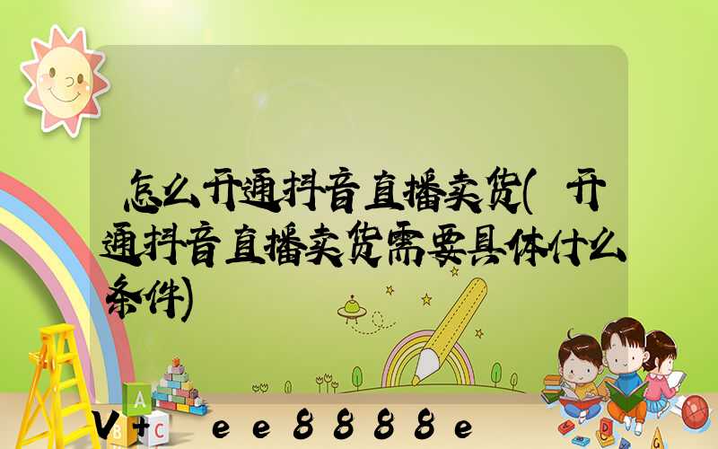 怎么开通抖音直播卖货(开通抖音直播卖货需要具体什么条件)