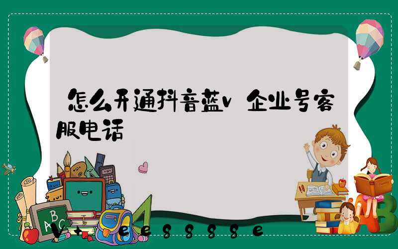 怎么开通抖音蓝v企业号客服电话