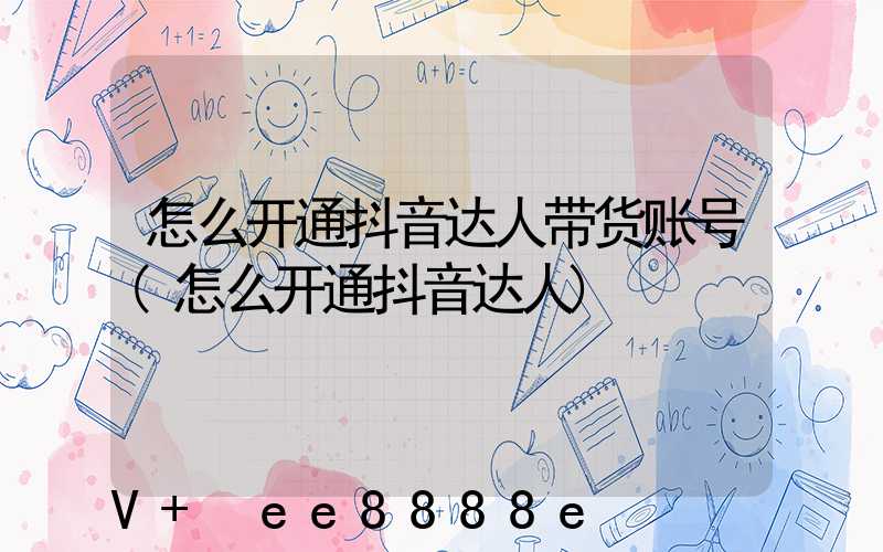 怎么开通抖音达人带货账号(怎么开通抖音达人)