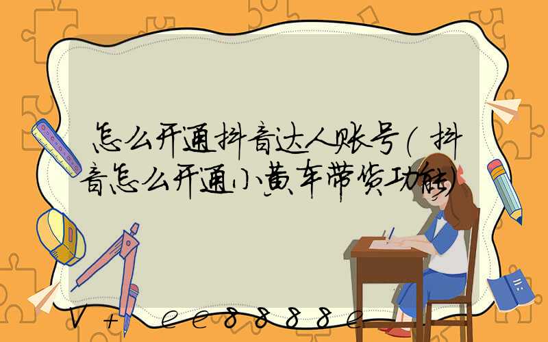 怎么开通抖音达人账号(抖音怎么开通小黄车带货功能)