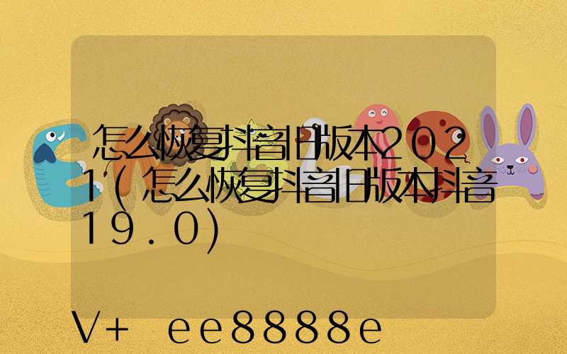 怎么恢复抖音旧版本2021(怎么恢复抖音旧版本抖音19.0)