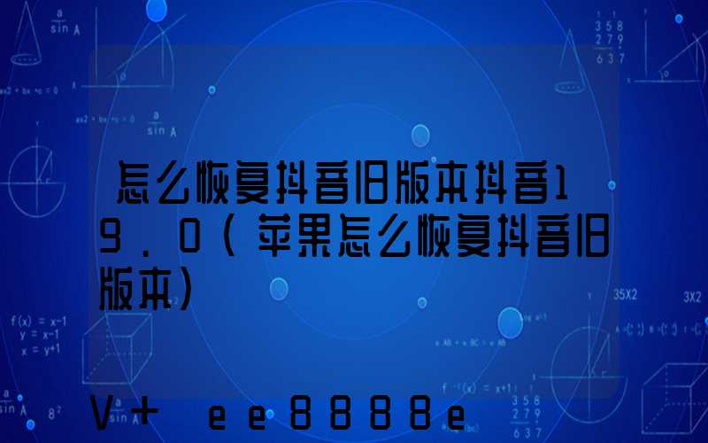 怎么恢复抖音旧版本抖音19.0(苹果怎么恢复抖音旧版本)