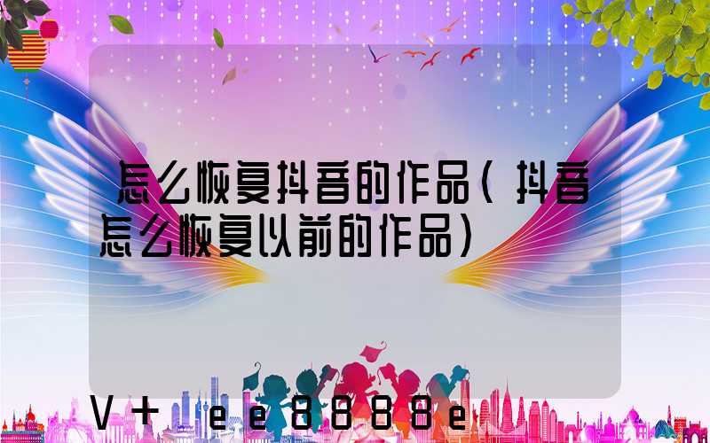 怎么恢复抖音的作品(抖音怎么恢复以前的作品)