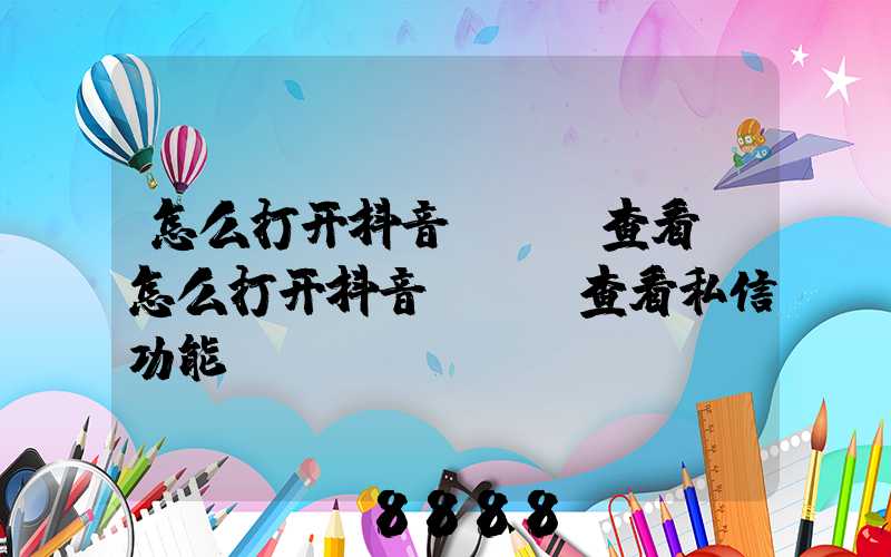 怎么打开抖音app查看(怎么打开抖音app查看私信功能)