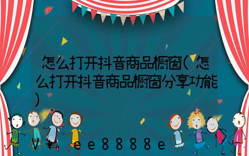 怎么打开抖音商品橱窗(怎么打开抖音商品橱窗分享功能)