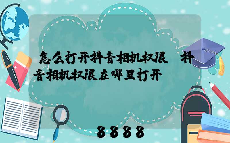 怎么打开抖音相机权限(抖音相机权限在哪里打开)