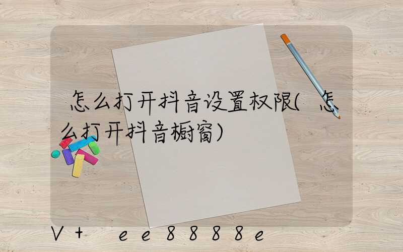 怎么打开抖音设置权限(怎么打开抖音橱窗)