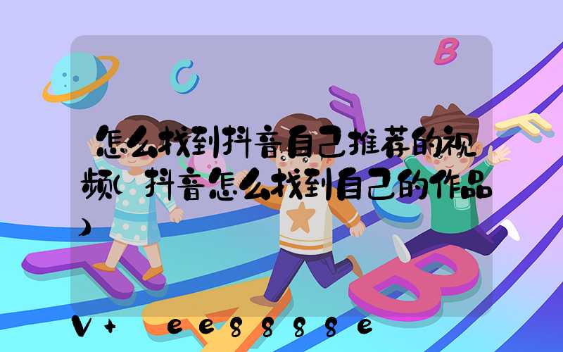 怎么找到抖音自己推荐的视频(抖音怎么找到自己的作品)