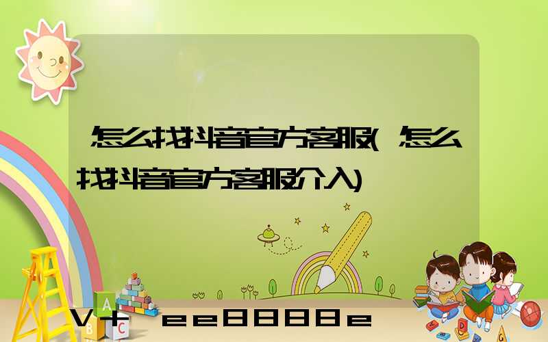 怎么找抖音官方客服(怎么找抖音官方客服介入)