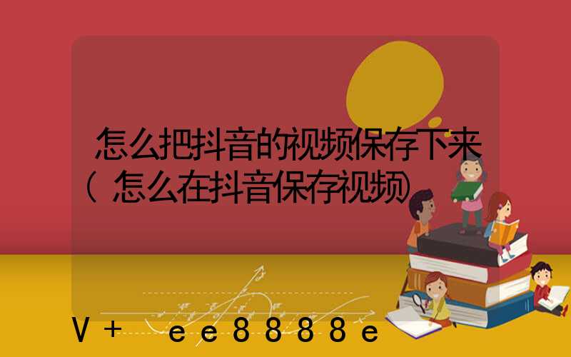 怎么把抖音的视频保存下来(怎么在抖音保存视频)