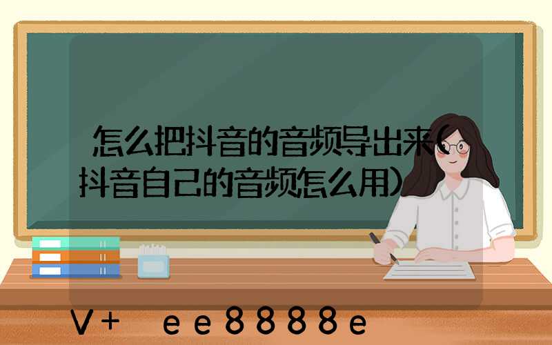 怎么把抖音的音频导出来(抖音自己的音频怎么用)