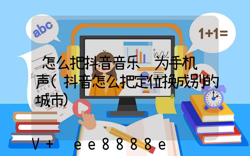 怎么把抖音音乐设为手机铃声(抖音怎么把定位换成别的城市)