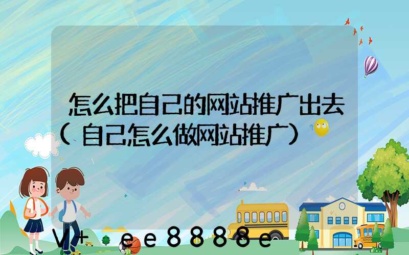 怎么把自己的网站推广出去(自己怎么做网站推广)