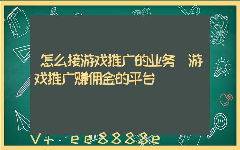 怎么接游戏推广的业务(游戏推广赚佣金的平台)