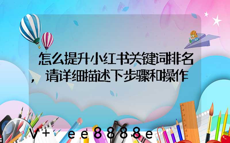 怎么提升小红书关键词排名,请详细描述下步骤和操作