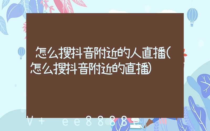 怎么搜抖音附近的人直播(怎么搜抖音附近的直播)