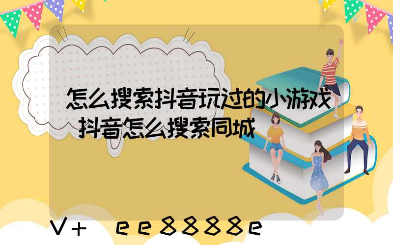 怎么搜索抖音玩过的小游戏(抖音怎么搜索同城)
