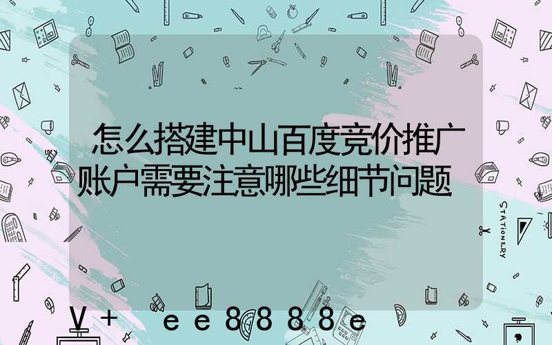 怎么搭建中山百度竞价推广账户需要注意哪些细节问题