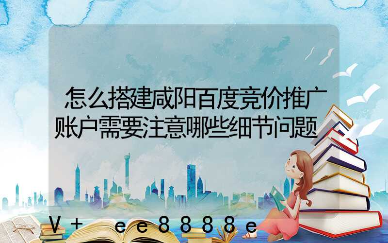 怎么搭建咸阳百度竞价推广账户需要注意哪些细节问题