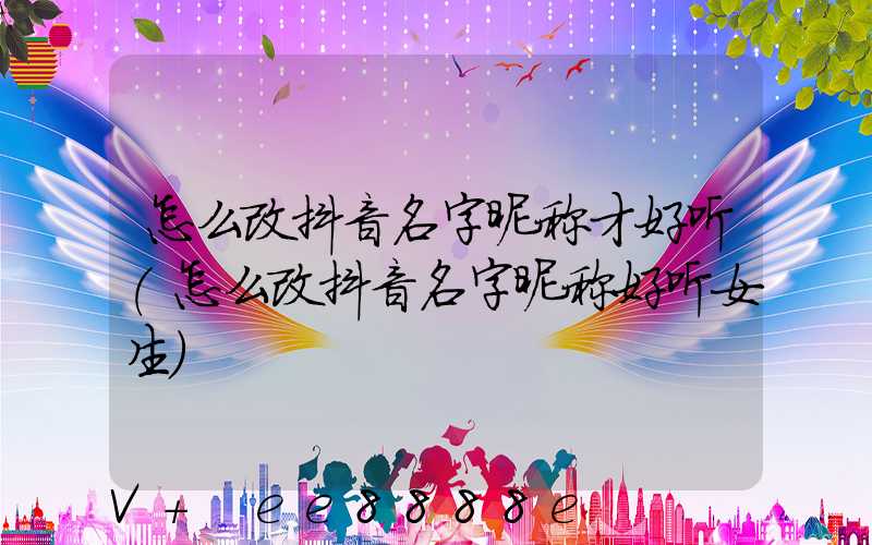怎么改抖音名字昵称才好听(怎么改抖音名字昵称好听女生)