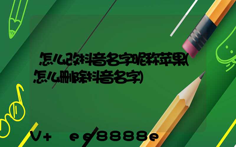 怎么改抖音名字昵称苹果(怎么删除抖音名字)