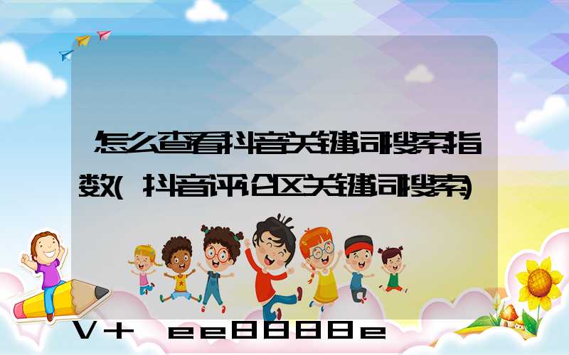 怎么查看抖音关键词搜索指数(抖音评论区关键词搜索)