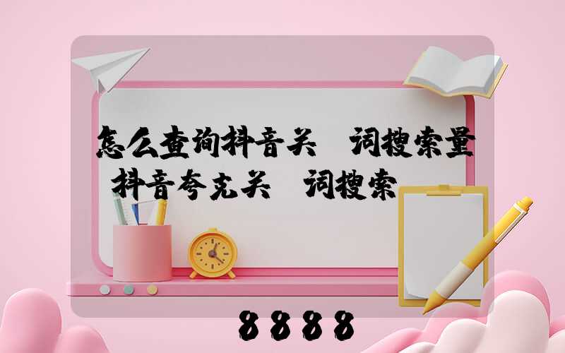 怎么查询抖音关键词搜索量(抖音夸克关键词搜索)