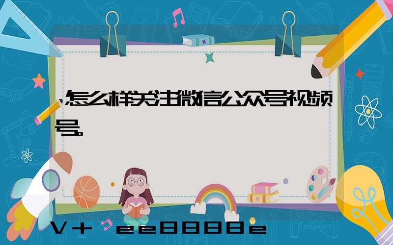 怎么样关注微信公众号视频号。