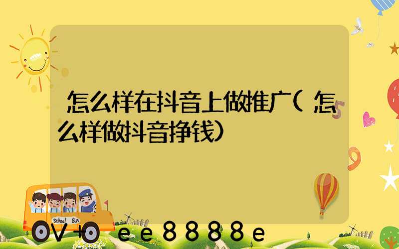 怎么样在抖音上做推广(怎么样做抖音挣钱)