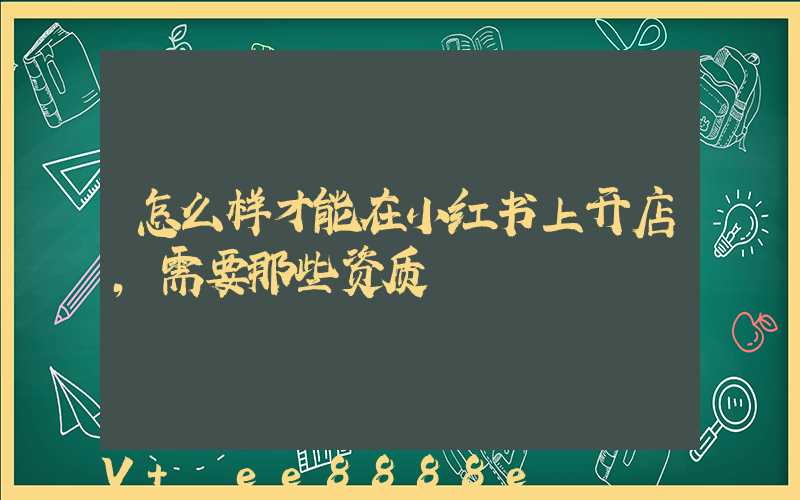 怎么样才能在小红书上开店,需要那些资质