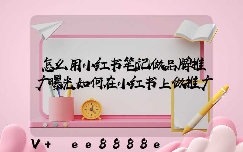 怎么用小红书笔记做品牌推广曝光如何在小红书上做推广