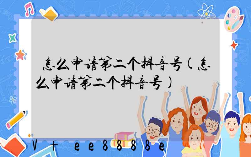 怎么申请第二个抖音号(怎么申请第二个抖音号)