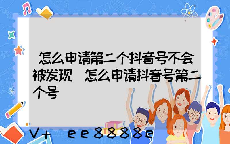 怎么申请第二个抖音号不会被发现(怎么申请抖音号第二个号)