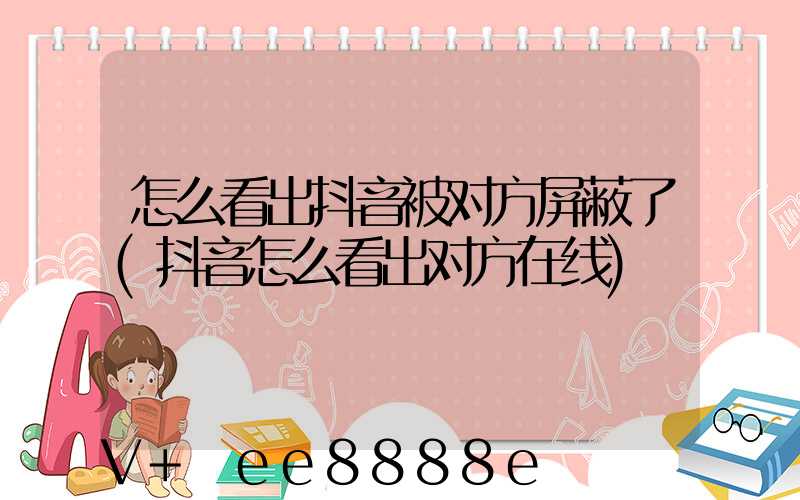 怎么看出抖音被对方屏蔽了(抖音怎么看出对方在线)