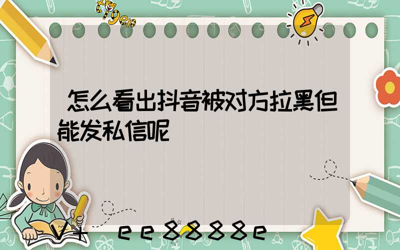 怎么看出抖音被对方拉黑但能发私信呢