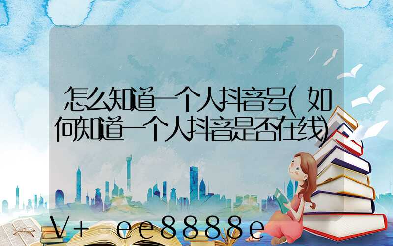 怎么知道一个人抖音号(如何知道一个人抖音是否在线)