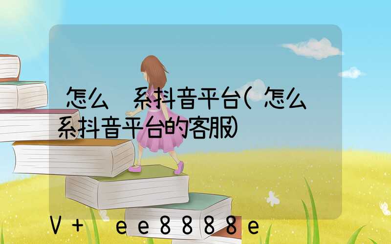 怎么联系抖音平台(怎么联系抖音平台的客服)