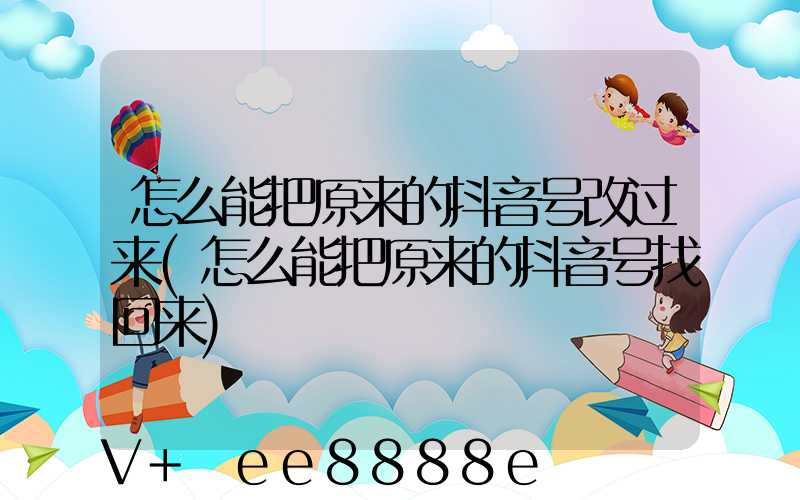 怎么能把原来的抖音号改过来(怎么能把原来的抖音号找回来)