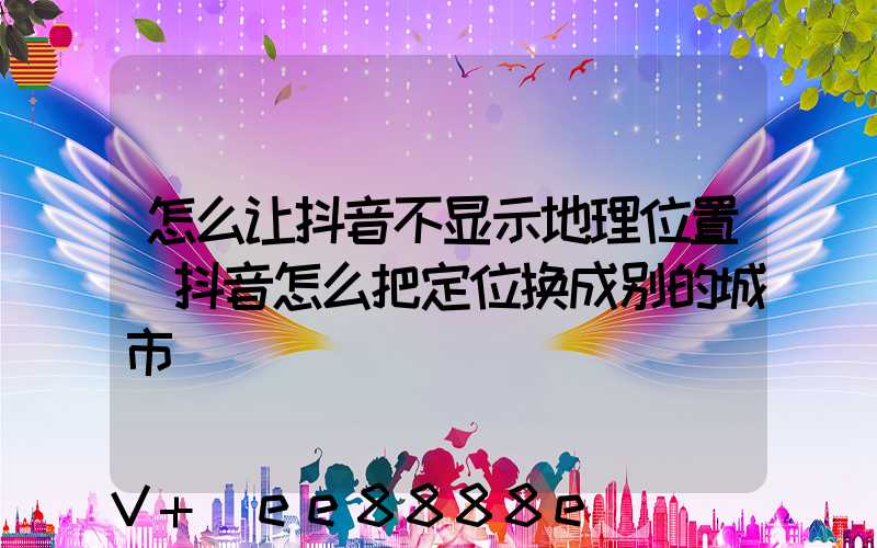 怎么让抖音不显示地理位置(抖音怎么把定位换成别的城市)