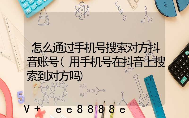 怎么通过手机号搜索对方抖音账号(用手机号在抖音上搜索到对方吗)