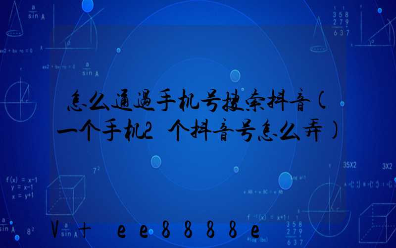 怎么通过手机号搜索抖音(一个手机2个抖音号怎么弄)